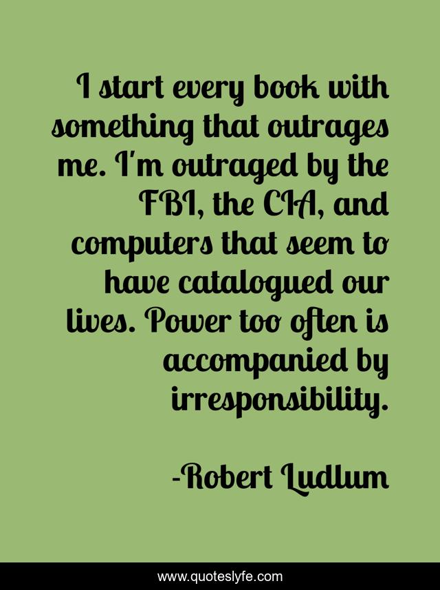 I start every book with something that outrages me. I'm outraged by the FBI, the CIA, and computers that seem to have catalogued our lives. Power too often is accompanied by irresponsibility.