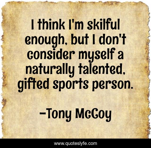 I think I'm skilful enough, but I don't consider myself a naturally talented, gifted sports person.