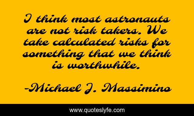I think most astronauts are not risk takers. We take calculated risks for something that we think is worthwhile.