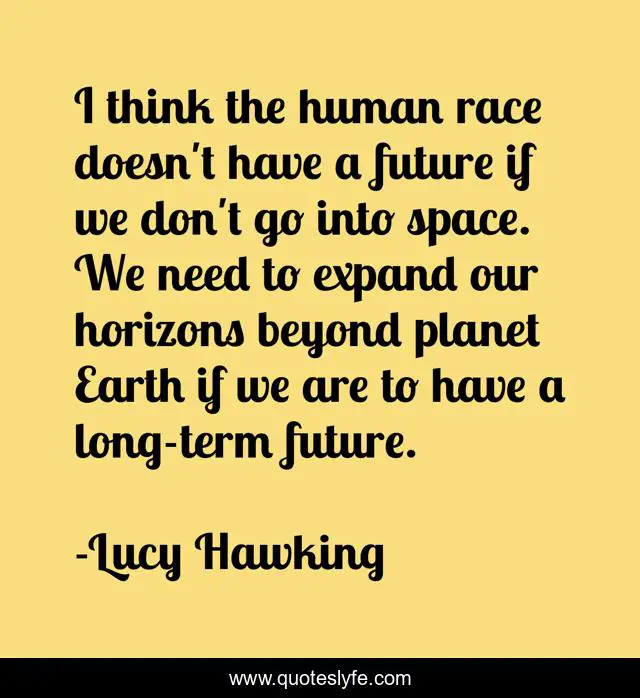 I think the human race doesn't have a future if we don't go into space. We need to expand our horizons beyond planet Earth if we are to have a long-term future.