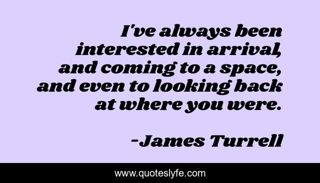 I've always been interested in arrival, and coming to a space, and even to looking back at where you were.