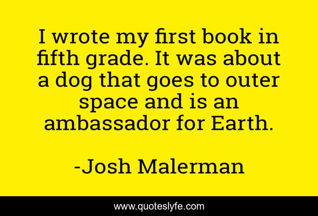 I wrote my first book in fifth grade. It was about a dog that goes to outer space and is an ambassador for Earth.