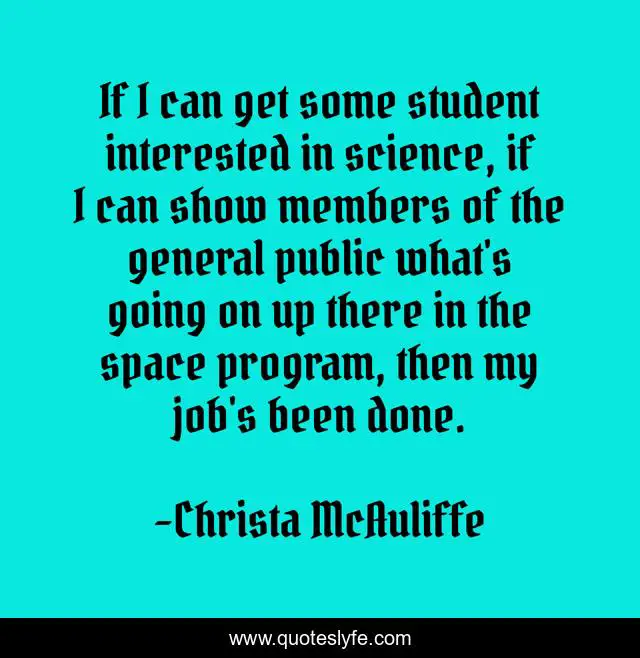 If I can get some student interested in science, if I can show members of the general public what's going on up there in the space program, then my job's been done.