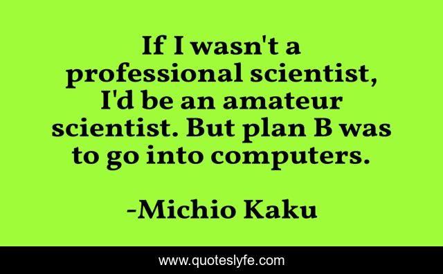 If I wasn't a professional scientist, I'd be an amateur scientist. But plan B was to go into computers.