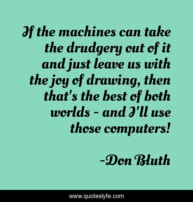If the machines can take the drudgery out of it and just leave us with the joy of drawing, then that's the best of both worlds - and I'll use those computers!