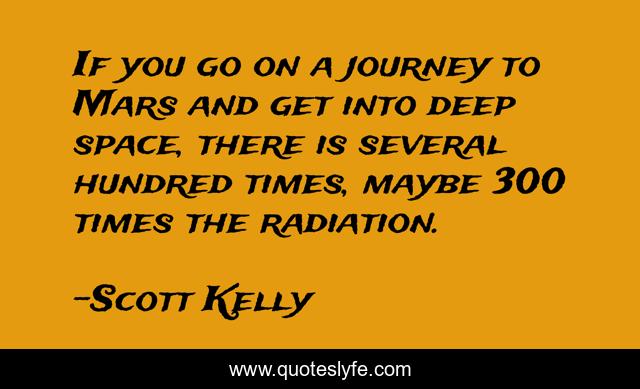 If you go on a journey to Mars and get into deep space, there is several hundred times, maybe 300 times the radiation.