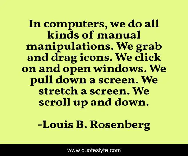 In computers, we do all kinds of manual manipulations. We grab and drag icons. We click on and open windows. We pull down a screen. We stretch a screen. We scroll up and down.