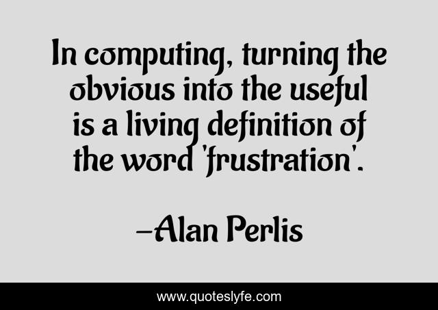 In computing, turning the obvious into the useful is a living definition of the word 'frustration'.
