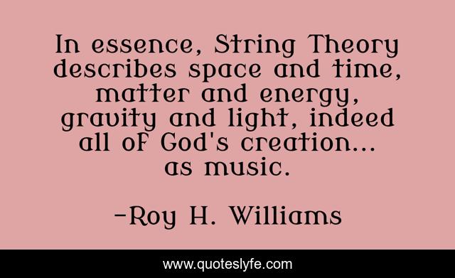 In essence, String Theory describes space and time, matter and energy, gravity and light, indeed all of God's creation... as music.