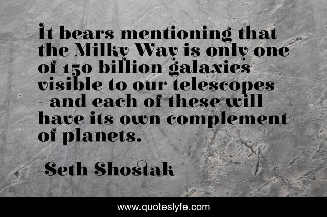 It bears mentioning that the Milky Way is only one of 150 billion galaxies visible to our telescopes - and each of these will have its own complement of planets.