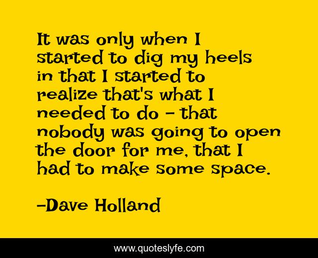 It was only when I started to dig my heels in that I started to realize that's what I needed to do - that nobody was going to open the door for me, that I had to make some space.