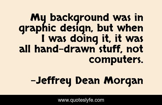 My background was in graphic design, but when I was doing it, it was all hand-drawn stuff, not computers.