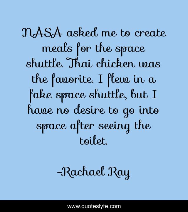 NASA asked me to create meals for the space shuttle. Thai chicken was the favorite. I flew in a fake space shuttle, but I have no desire to go into space after seeing the toilet.