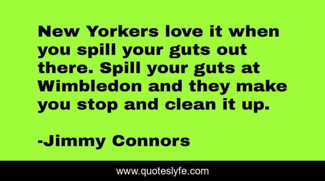 New Yorkers love it when you spill your guts out there. Spill your guts at Wimbledon and they make you stop and clean it up.