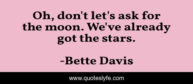 Oh, don't let's ask for the moon. We've already got the stars.