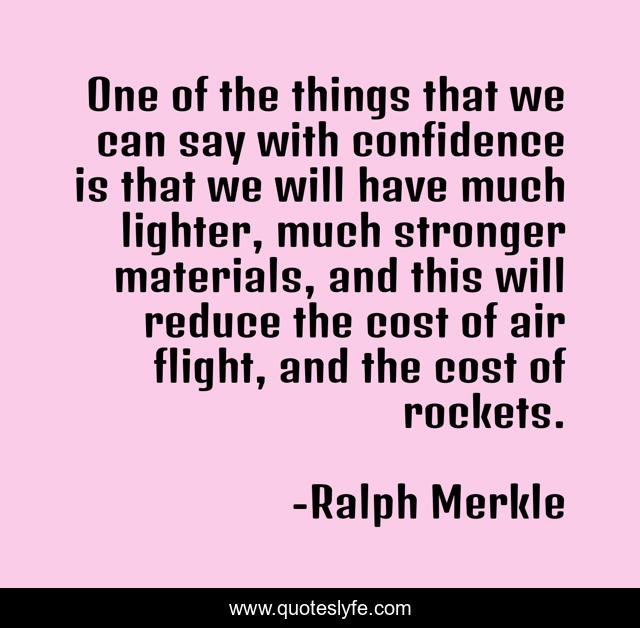 One of the things that we can say with confidence is that we will have much lighter, much stronger materials, and this will reduce the cost of air flight, and the cost of rockets.