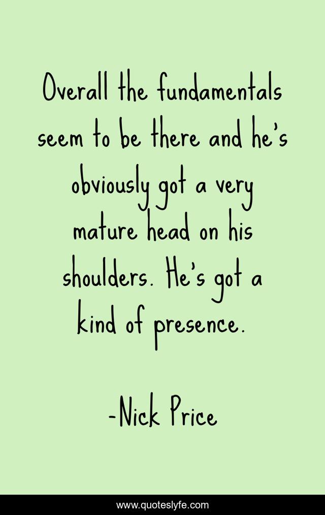Overall the fundamentals seem to be there and he's obviously got a very mature head on his shoulders. He's got a kind of presence.