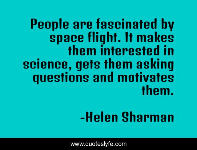 People are fascinated by space flight. It makes them interested in science, gets them asking questions and motivates them.