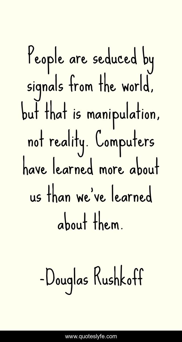 People are seduced by signals from the world, but that is manipulation, not reality. Computers have learned more about us than we've learned about them.