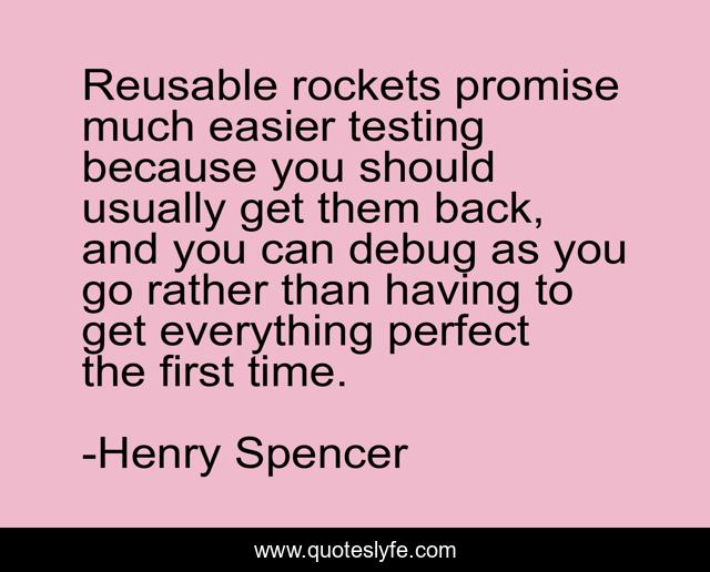 Reusable rockets promise much easier testing because you should usually get them back, and you can debug as you go rather than having to get everything perfect the first time.