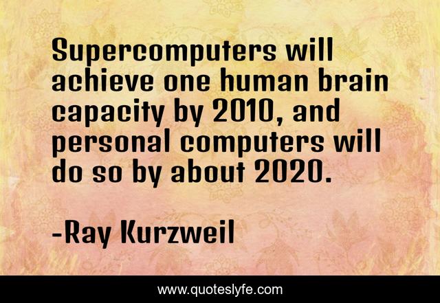 Supercomputers will achieve one human brain capacity by 2010, and personal computers will do so by about 2020.