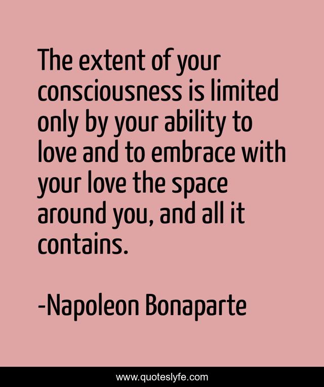 The extent of your consciousness is limited only by your ability to love and to embrace with your love the space around you, and all it contains.