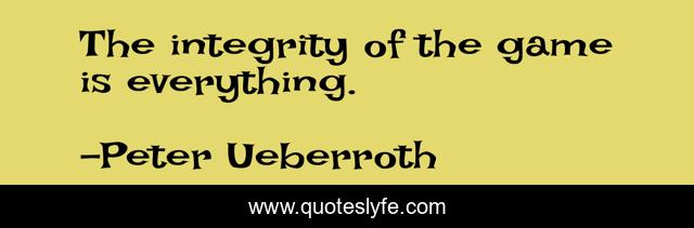 The integrity of the game is everything.