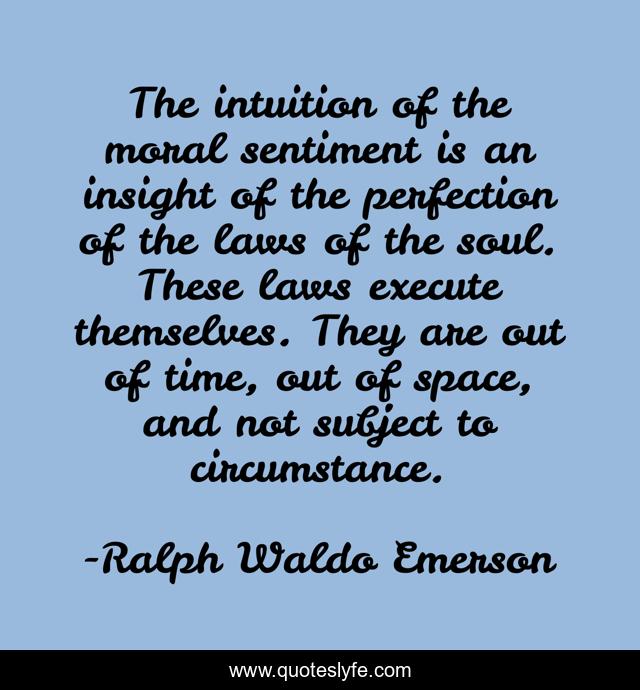 The intuition of the moral sentiment is an insight of the perfection of the laws of the soul. These laws execute themselves. They are out of time, out of space, and not subject to circumstance.
