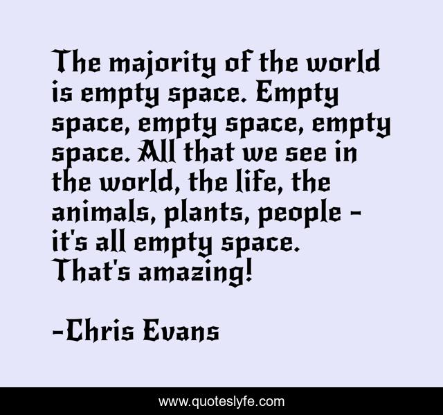The majority of the world is empty space. Empty space, empty space, empty space. All that we see in the world, the life, the animals, plants, people - it's all empty space. That's amazing!