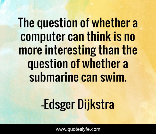 The question of whether a computer can think is no more interesting than the question of whether a submarine can swim.