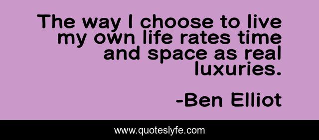 The way I choose to live my own life rates time and space as real luxuries.