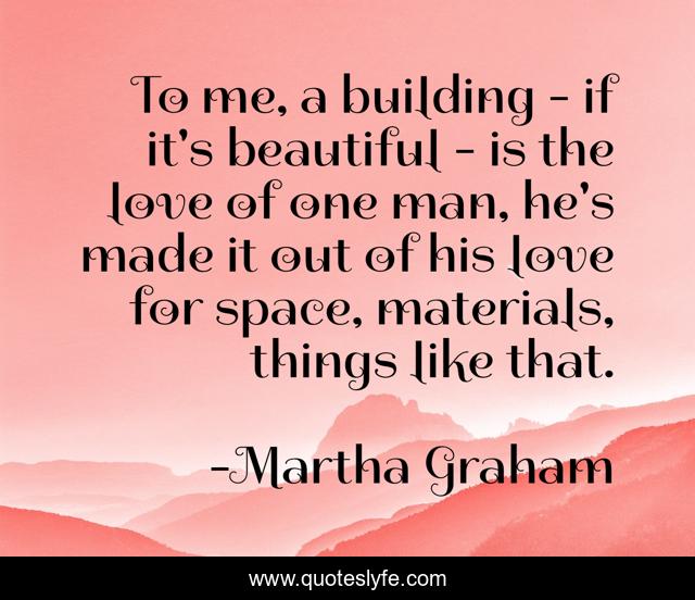 To me, a building - if it's beautiful - is the love of one man, he's made it out of his love for space, materials, things like that.