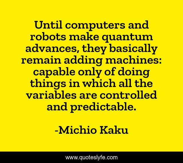 Until computers and robots make quantum advances, they basically remain adding machines: capable only of doing things in which all the variables are controlled and predictable.