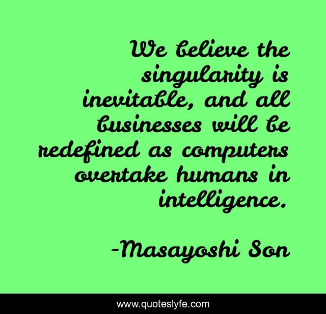 We believe the singularity is inevitable, and all businesses will be redefined as computers overtake humans in intelligence.