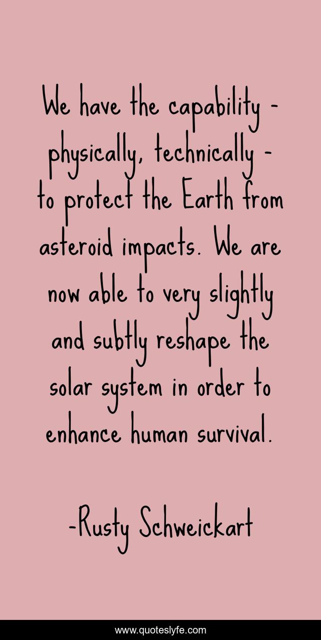 We have the capability - physically, technically - to protect the Earth from asteroid impacts. We are now able to very slightly and subtly reshape the solar system in order to enhance human survival.