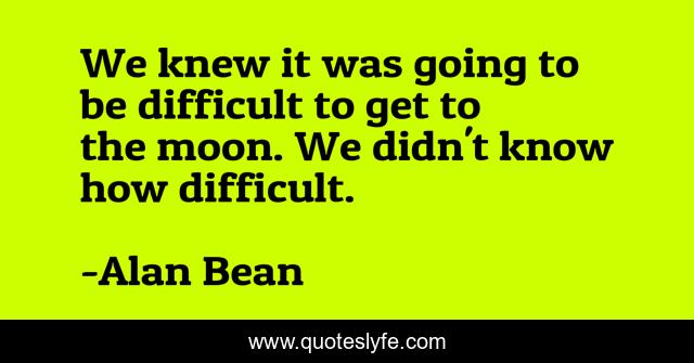 We knew it was going to be difficult to get to the moon. We didn't know how difficult.
