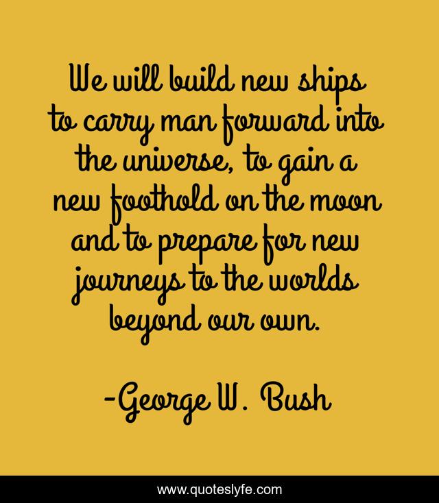 We will build new ships to carry man forward into the universe, to gain a new foothold on the moon and to prepare for new journeys to the worlds beyond our own.