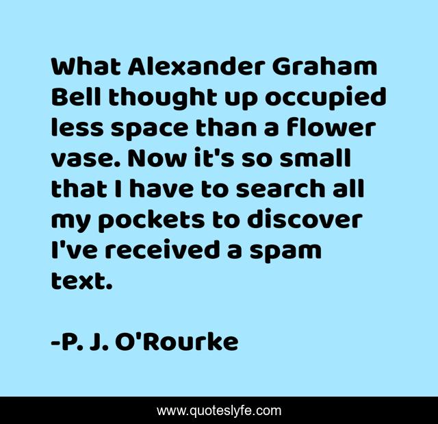 What Alexander Graham Bell thought up occupied less space than a flower vase. Now it's so small that I have to search all my pockets to discover I've received a spam text.