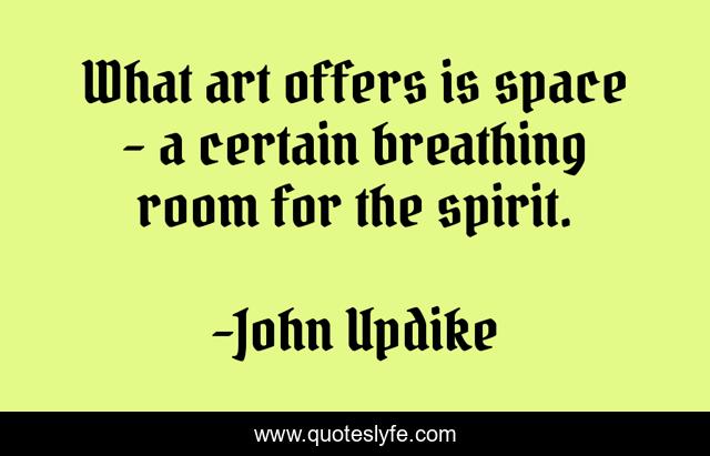 What art offers is space - a certain breathing room for the spirit.