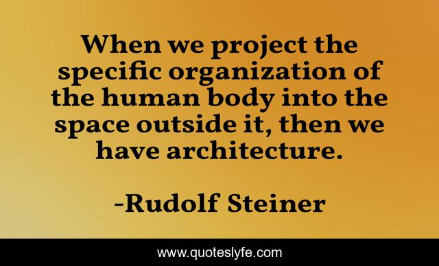 When we project the specific organization of the human body into the space outside it, then we have architecture.