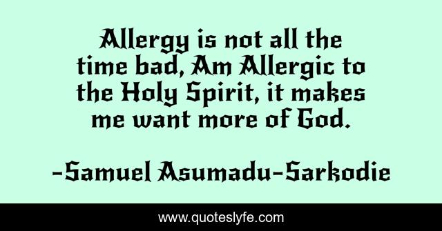Allergy is not all the time bad, Am Allergic to the Holy Spirit, it makes me want more of God.