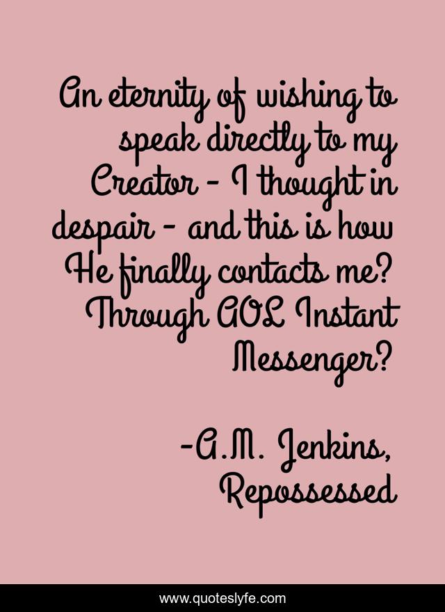 An eternity of wishing to speak directly to my Creator - I thought in despair - and this is how He finally contacts me? Through AOL Instant Messenger?