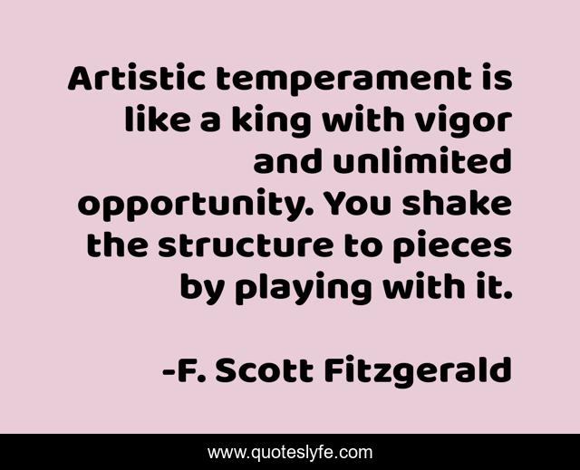 Artistic temperament is like a king with vigor and unlimited opportunity. You shake the structure to pieces by playing with it.