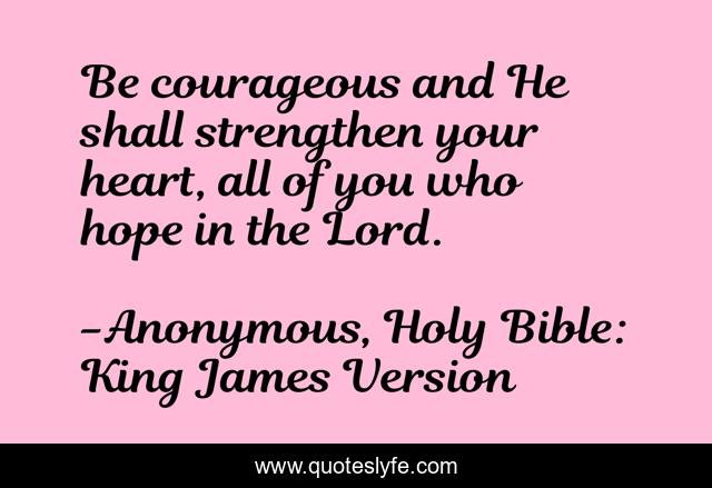 Be courageous and He shall strengthen your heart, all of you who hope in the Lord.