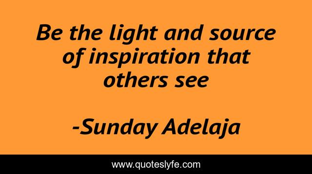 Be the light and source of inspiration that others see