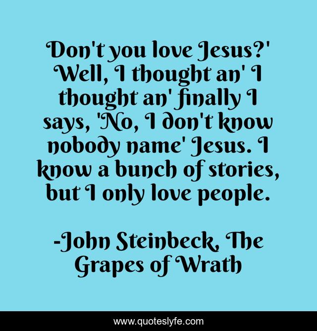 Don't you love Jesus?' Well, I thought an' I thought an' finally I says, 'No, I don't know nobody name' Jesus. I know a bunch of stories, but I only love people.