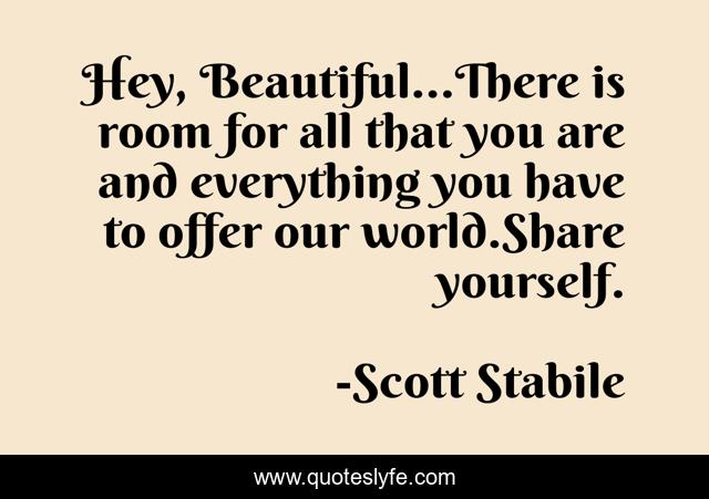 Hey, Beautiful…There is room for all that you are and everything you have to offer our world.Share yourself.