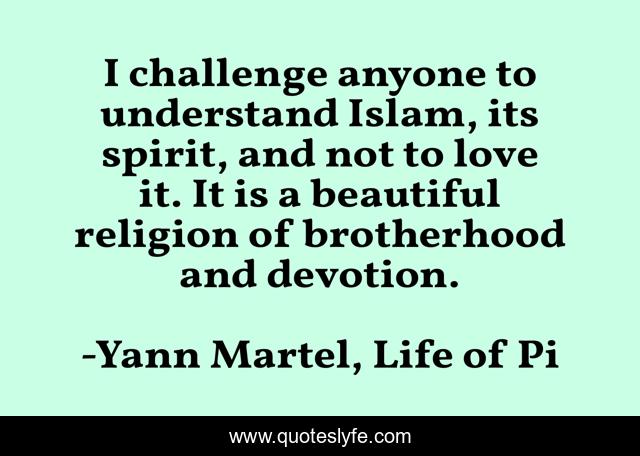 I challenge anyone to understand Islam, its spirit, and not to love it. It is a beautiful religion of brotherhood and devotion.