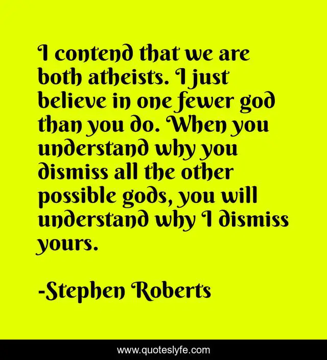 I contend that we are both atheists. I just believe in one fewer god than you do. When you understand why you dismiss all the other possible gods, you will understand why I dismiss yours.