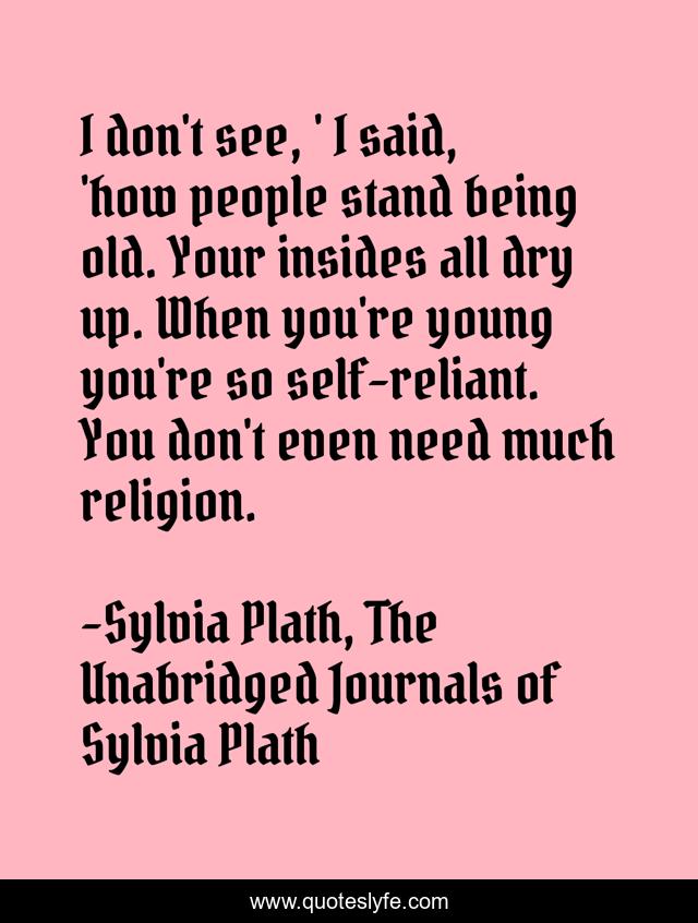 I don't see, ' I said, 'how people stand being old. Your insides all dry up. When you're young you're so self-reliant. You don't even need much religion.